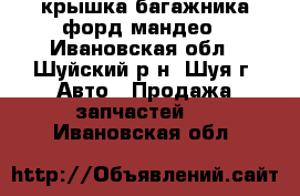 крышка багажника форд мандео - Ивановская обл., Шуйский р-н, Шуя г. Авто » Продажа запчастей   . Ивановская обл.